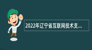 2022年辽宁省互联网技术支撑中心招聘高层次人才公告