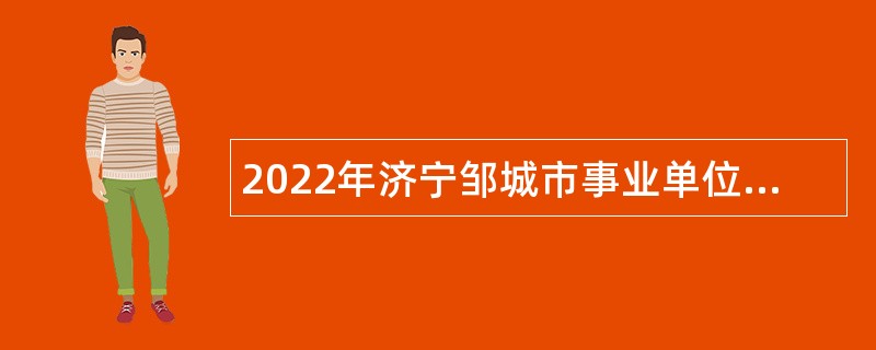 2022年济宁邹城市事业单位急需紧缺青年优秀人才（教育类）第二批引进公告