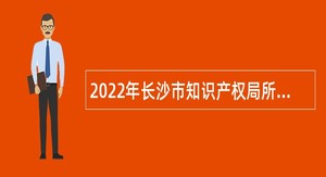 2022年长沙市知识产权局所属事业单位招聘政府中级雇员简章