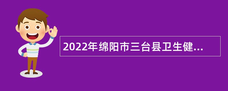 2022年绵阳市三台县卫生健康事业单位考核招聘专业技术人员公告（第二批次）