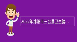 2022年绵阳市三台县卫生健康事业单位考核招聘专业技术人员公告（第二批次）