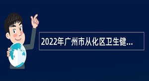 2022年广州市从化区卫生健康局所属事业单位引进紧缺专业人才公告