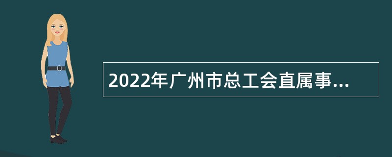2022年广州市总工会直属事业单位（广州工程技术职业学院）招聘一般岗位人员公告