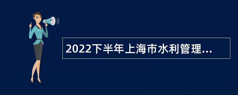 2022下半年上海市水利管理事务中心（上海市河湖管理事务中心）招聘公告