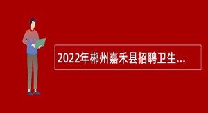 2022年郴州嘉禾县招聘卫生健康系统事业单位人员公告