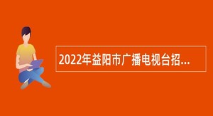 2022年益阳市广播电视台招聘事业单位人员公告