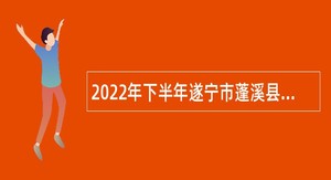 2022年下半年遂宁市蓬溪县事业单位招聘考试公告（38名）
