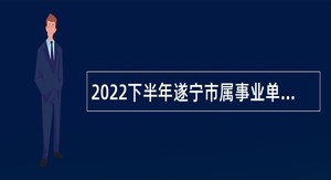 2022下半年遂宁市属事业单位招聘考试公告（98名）