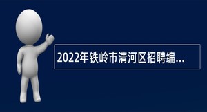 2022年铁岭市清河区招聘编外人员公告