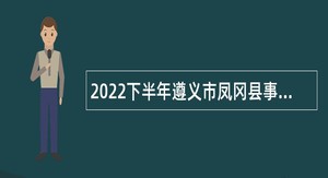 2022下半年遵义市凤冈县事业单位招聘考试公告（122人）