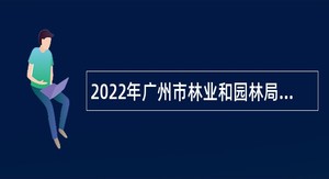 2022年广州市林业和园林局直属事业单位第1次引进急需专业人才公告
