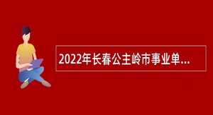 2022年长春公主岭市事业单位招聘考试公告（5号   25人）