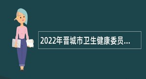2022年晋城市卫生健康委员会引进高层次人才公告