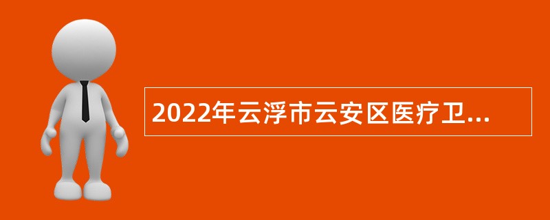 2022年云浮市云安区医疗卫生事业单位招聘工作人员公告