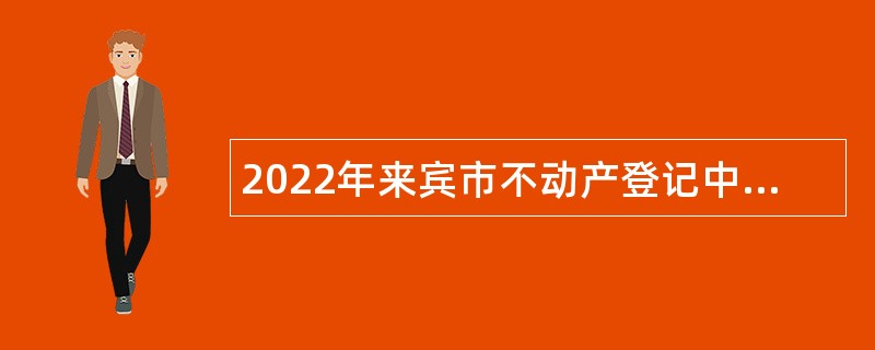 2022年来宾市不动产登记中心招聘编外人员公告