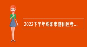 2022下半年绵阳市游仙区考核招聘事业编制高层次人才公告