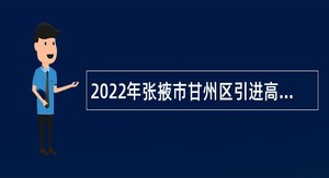 2022年张掖市甘州区引进高层次急需紧缺人才公告