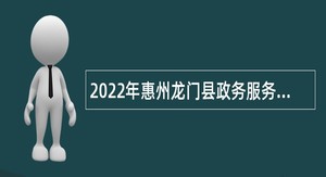 2022年惠州龙门县政务服务数据管理局招聘公告