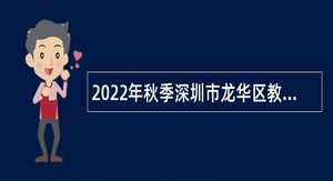 2022年秋季深圳市龙华区教育局赴外面向2023届应届毕业生招聘教师公告（第二批次）