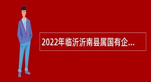 2022年临沂沂南县属国有企业招聘工作人员公告