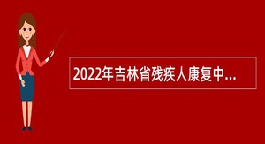 2022年吉林省残疾人康复中心招聘编外聘用人员公告（5号）