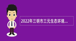 2022年三明市三元生态环境局招聘编外人员公告