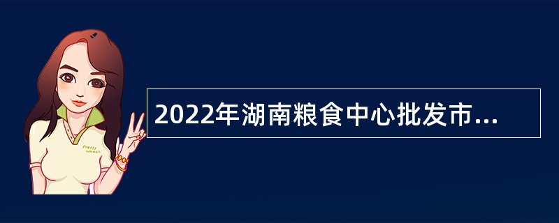 2022年湖南粮食中心批发市场招聘公告