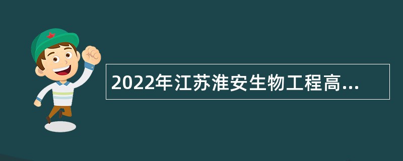 2022年江苏淮安生物工程高等职业学校招聘高层次人才公告