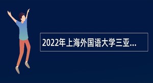 2022年上海外国语大学三亚附属中学第二次招聘公告（海南）