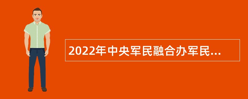 2022年中央军民融合办军民融合发展促进中心招聘公告