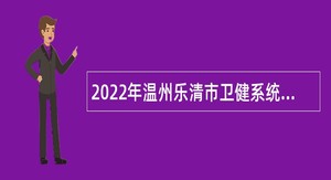 2022年温州乐清市卫健系统提前招聘2023届医药卫生类毕业生和高层次紧缺医疗人才公告
