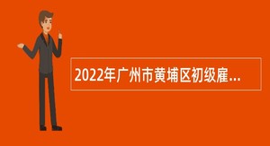 2022年广州市黄埔区初级雇员招聘公告