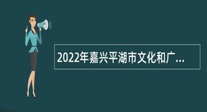 2022年嘉兴平湖市文化和广电旅游体育局下属事业单位编外人员招聘公告