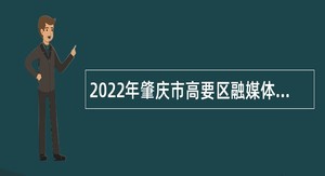 2022年肇庆市高要区融媒体中心招聘紧缺专业人员公告