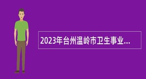 2023年台州温岭市卫生事业单位面向普通高校医学卫生类毕业生招聘公告