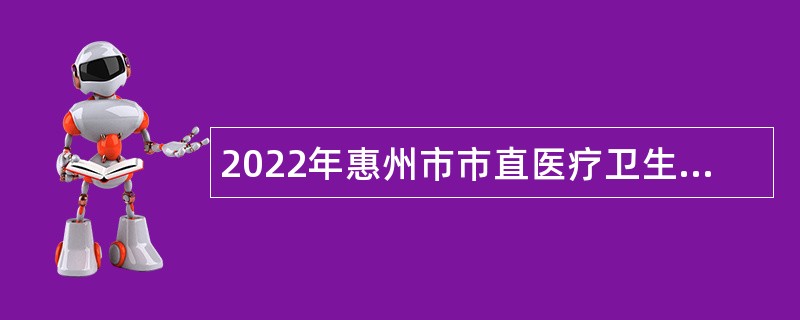 2022年惠州市市直医疗卫生事业单位招聘卫生专业技术人才公告