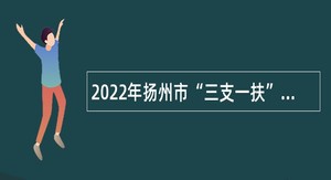 2022年扬州市“三支一扶”计划服务期满考核合格人员中专项招聘基层事业单位工作人员公告
