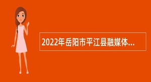 2022年岳阳市平江县融媒体中心招聘事业单位人员公告