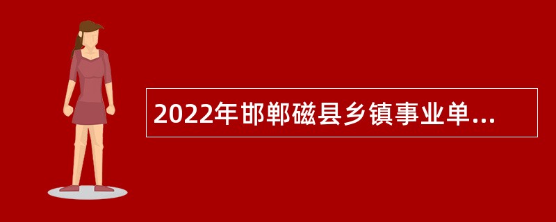 2022年邯郸磁县乡镇事业单位招聘考试公告（100人）