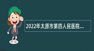 2022年太原市第四人民医院招聘聘用制专业技术人员公告
