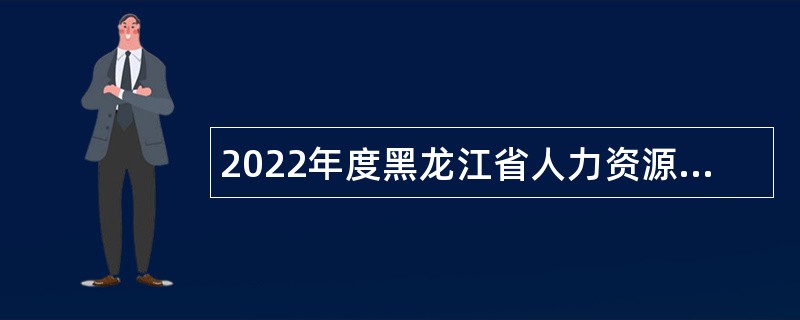 2022年度黑龙江省人力资源和社会保障厅直属事业单位“黑龙江人才周”  招聘工作人员公告