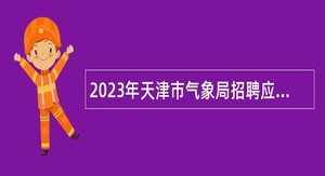 2023年天津市气象局招聘应届高校毕业生公告