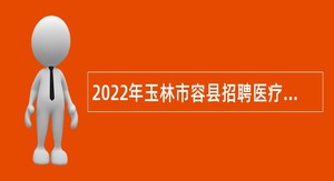 2022年玉林市容县招聘医疗卫生单位专业技术人员公告