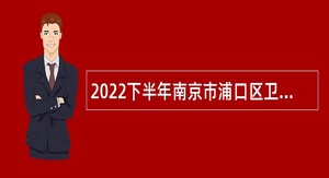 2022下半年南京市浦口区卫健委所属部分事业单位招聘公告