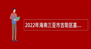 2022年海南三亚市吉阳区基层医疗卫生机构卫生专业技术人员招聘公告