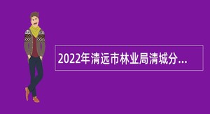 2022年清远市林业局清城分局招聘工作人员公告