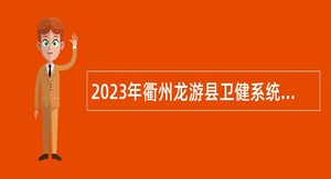 2023年衢州龙游县卫健系统医疗卫技人员提前批招聘公告