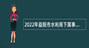 2022年益阳市水利局下属事业单位招聘工作人员公告（第二批次）