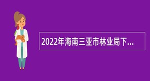 2022年海南三亚市林业局下属事业单位招聘公告（第1号）