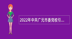 2022年中共广元市委党校引进急需紧缺人才公告